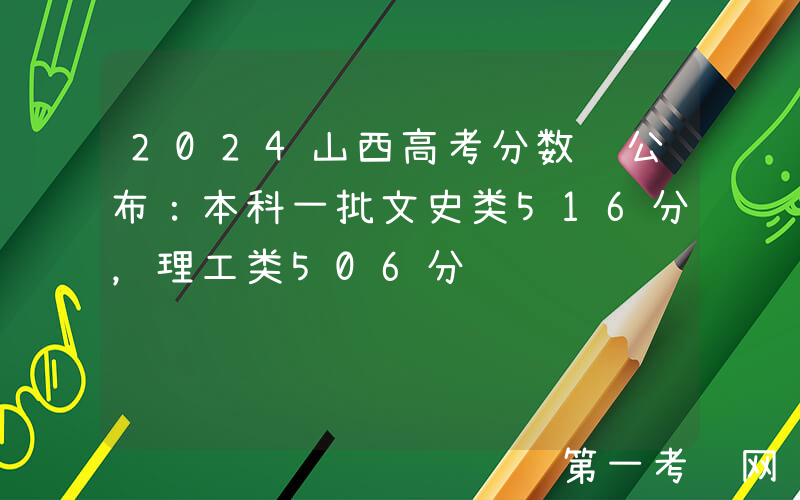 2024山西高考分数线公布：本科一批文史类516分，理工类506分