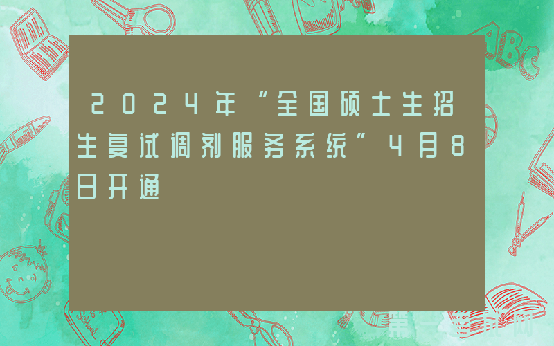 2024年“全国硕士生招生复试调剂服务系统”4月8日开通