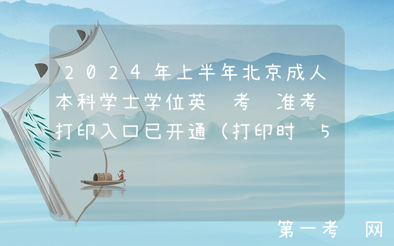 2024年上半年北京成人本科学士学位英语考试准考证打印入口已开通（打印时间5月6日起）