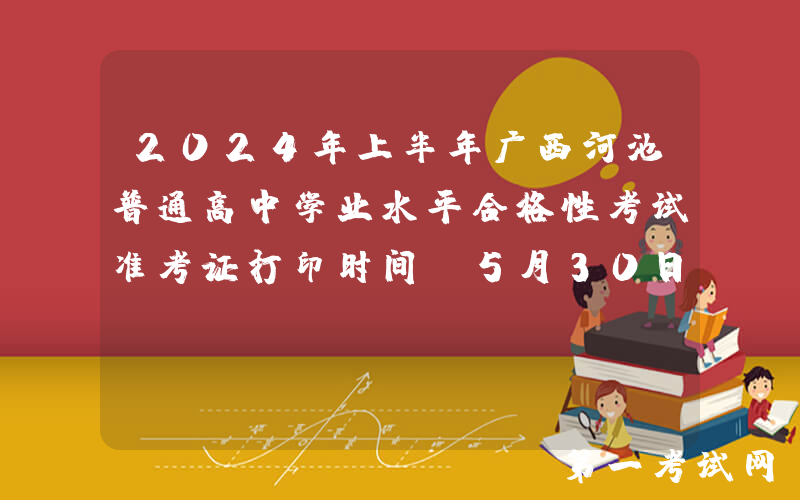 2024年上半年广西河池普通高中学业水平合格性考试准考证打印时间：5月30日至6月15日
