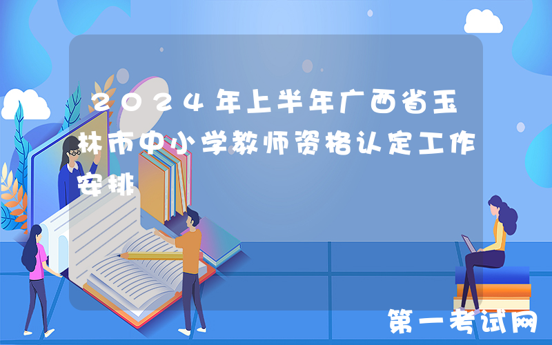 2024年上半年广西省玉林市中小学教师资格认定工作安排