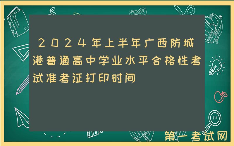 2024年上半年广西防城港普通高中学业水平合格性考试准考证打印时间