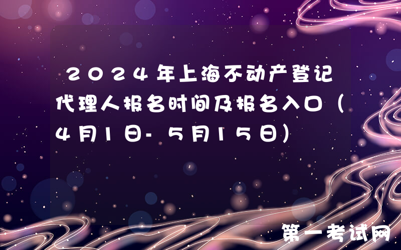 2024年上海不动产登记代理人报名时间及报名入口（4月1日-5月15日）