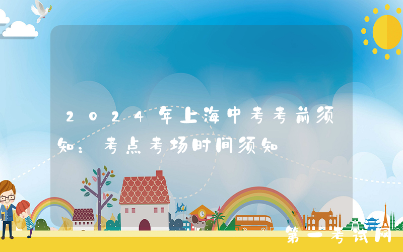 2024年上海中考考前须知：考点考场时间须知