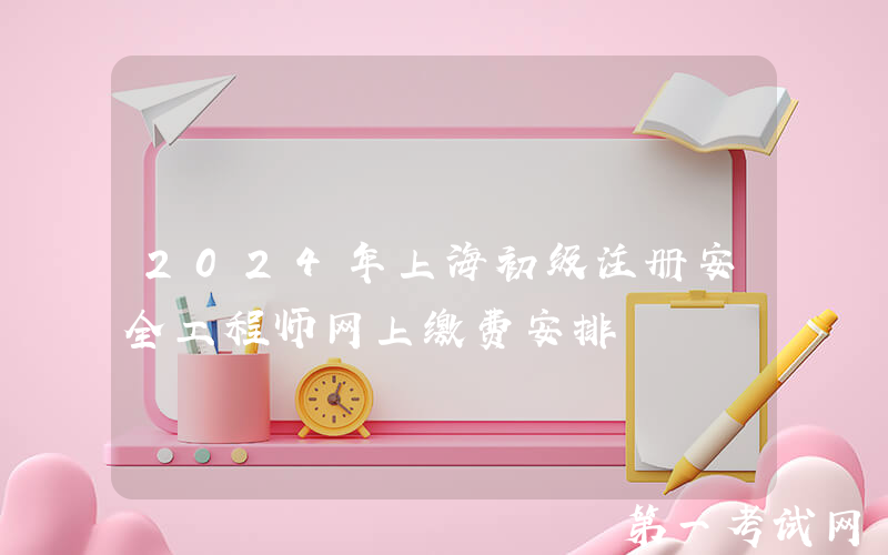 2024年上海初级注册安全工程师网上缴费安排