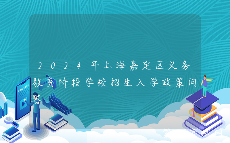 2024年上海嘉定区义务教育阶段学校招生入学政策问答