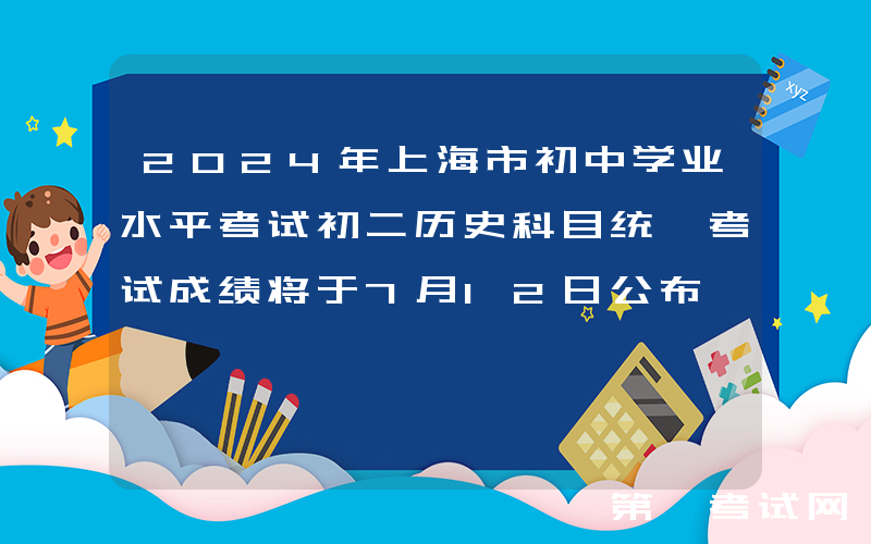 2024年上海市初中学业水平考试初二历史科目统一考试成绩将于7月12日公布