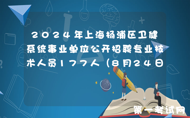 2024年上海杨浦区卫健系统事业单位公开招聘专业技术人员177人（8月24日16:00前报名）