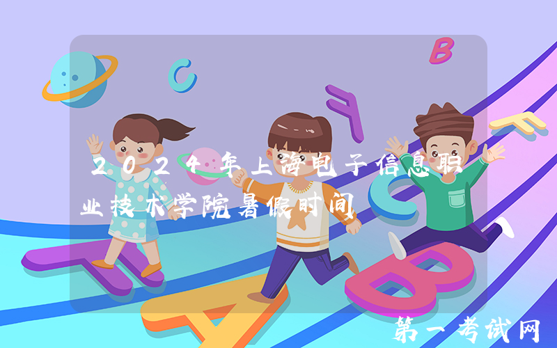 2024年上海电子信息职业技术学院暑假时间