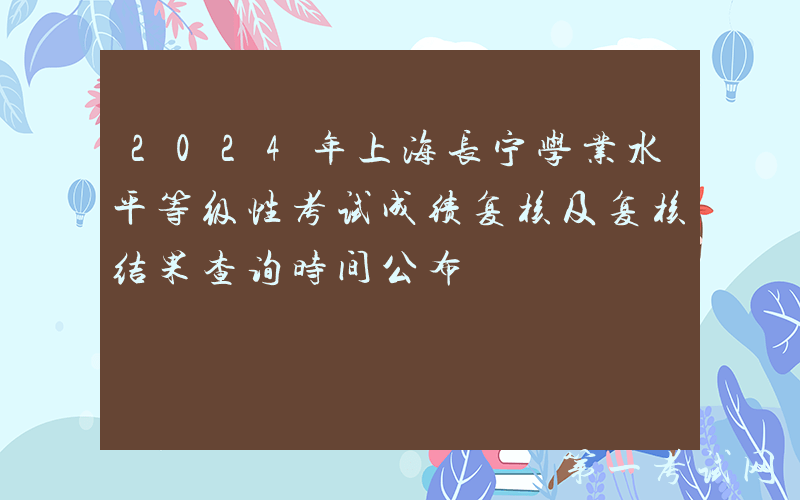 2024年上海长宁学业水平等级性考试成绩复核及复核结果查询时间公布