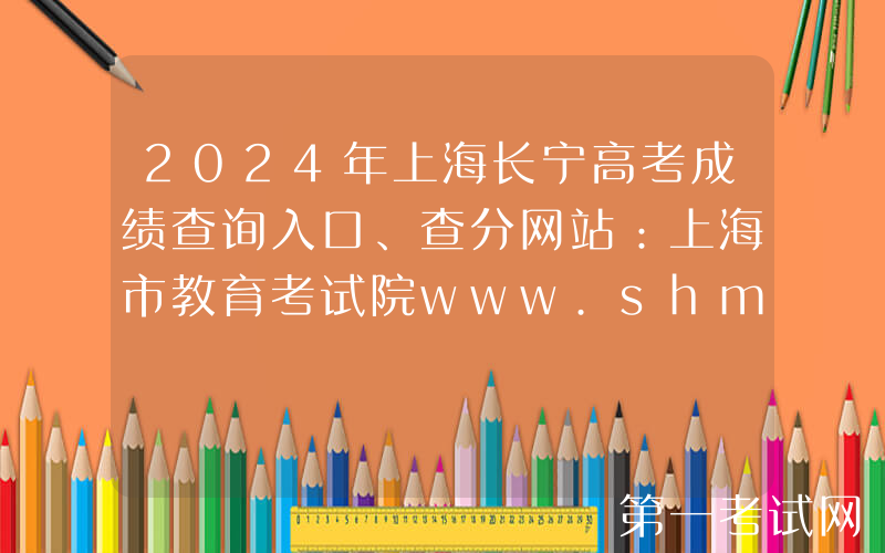 2024年上海长宁高考成绩查询入口、查分网站：上海市教育考试院www.shmeea.edu.cn