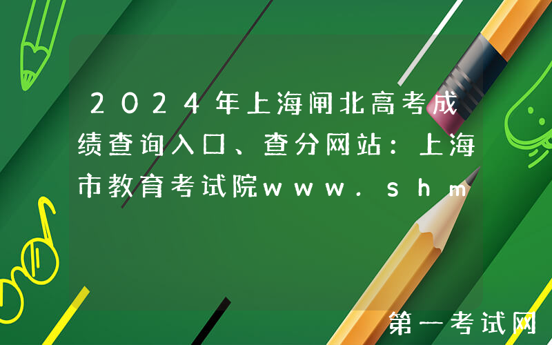 2024年上海闸北高考成绩查询入口、查分网站：上海市教育考试院www.shmeea.edu.cn
