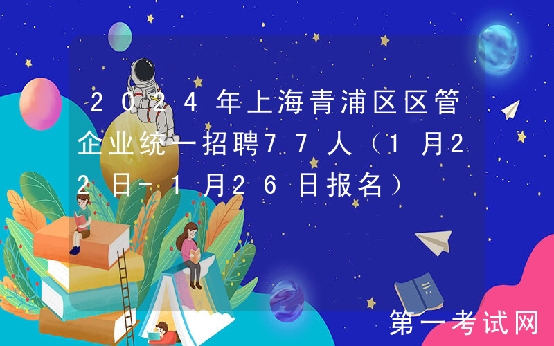 2024年上海青浦区区管企业统一招聘77人（1月22日-1月26日报名）
