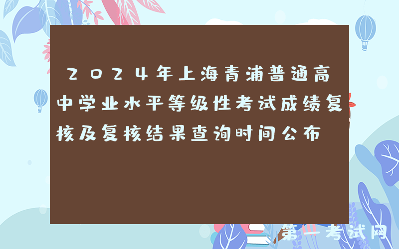2024年上海青浦普通高中学业水平等级性考试成绩复核及复核结果查询时间公布