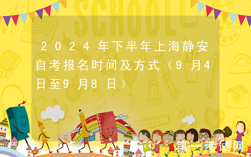 2024年下半年上海静安自考报名时间及方式（9月4日至9月8日）