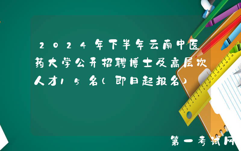 2024年下半年云南中医药大学公开招聘博士及高层次人才15名（即日起报名）