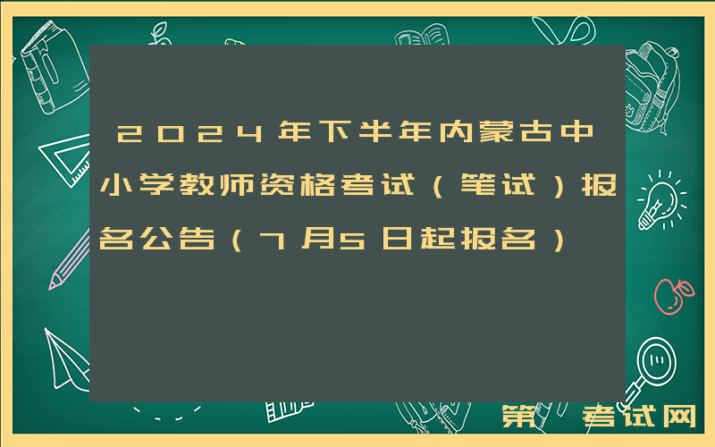 2024年下半年内蒙古中小学教师资格考试（笔试）报名公告（7月5日起报名）