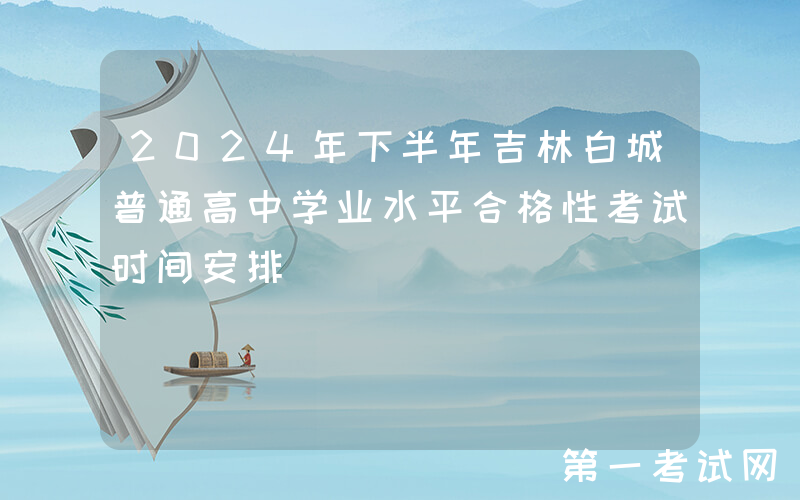 2024年下半年吉林白城普通高中学业水平合格性考试时间安排