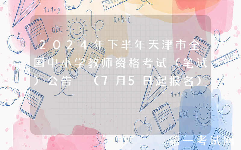 2024年下半年天津市全国中小学教师资格考试（笔试）公告 （7月5日起报名）