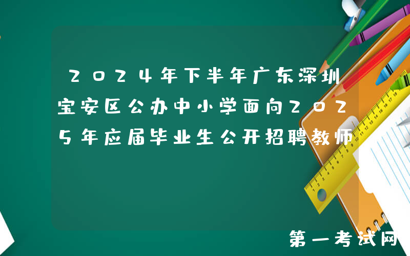 2024年下半年广东深圳宝安区公办中小学面向2025年应届毕业生公开招聘教师898名总公告