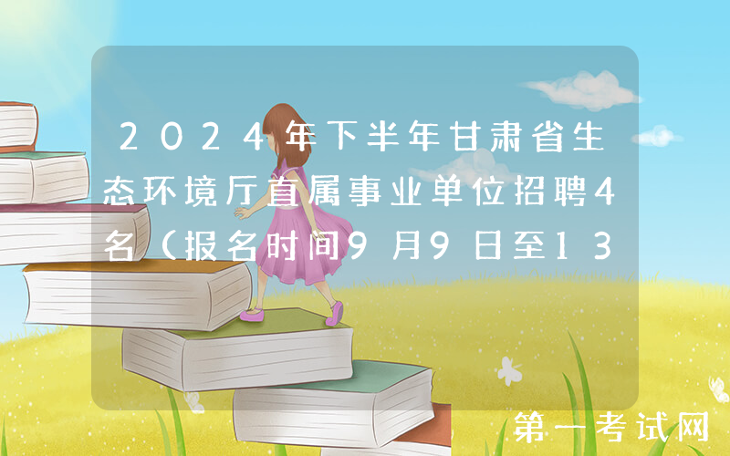 2024年下半年甘肃省生态环境厅直属事业单位招聘4名（报名时间9月9日至13日）