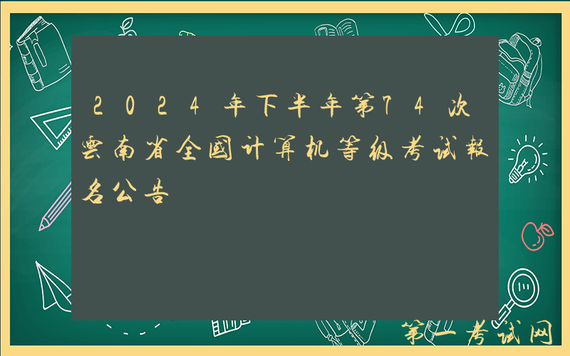 2024年下半年第74次云南省全国计算机等级考试报名公告