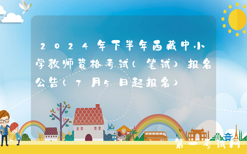 2024年下半年西藏中小学教师资格考试（笔试）报名公告（7月5日起报名）