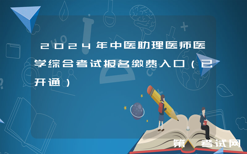 2024年中医助理医师医学综合考试报名缴费入口（已开通）