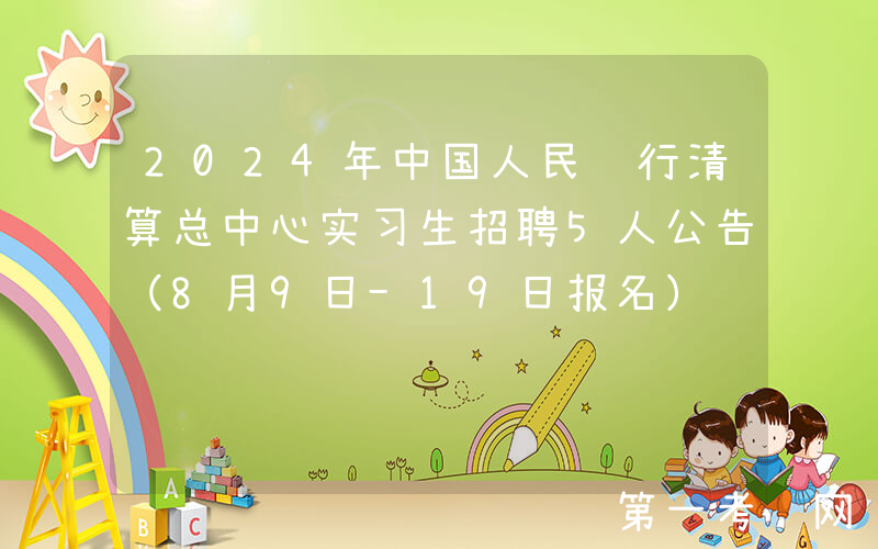 2024年中国人民银行清算总中心实习生招聘5人公告（8月9日-19日报名）