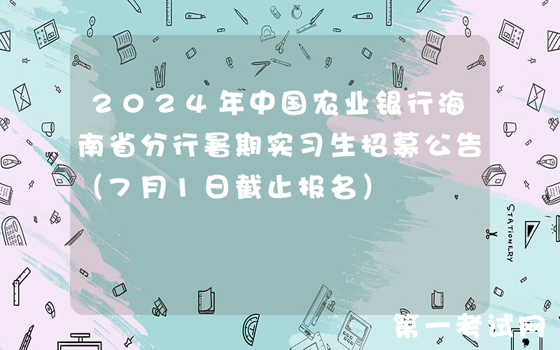 2024年中国农业银行海南省分行暑期实习生招募公告（7月1日截止报名）