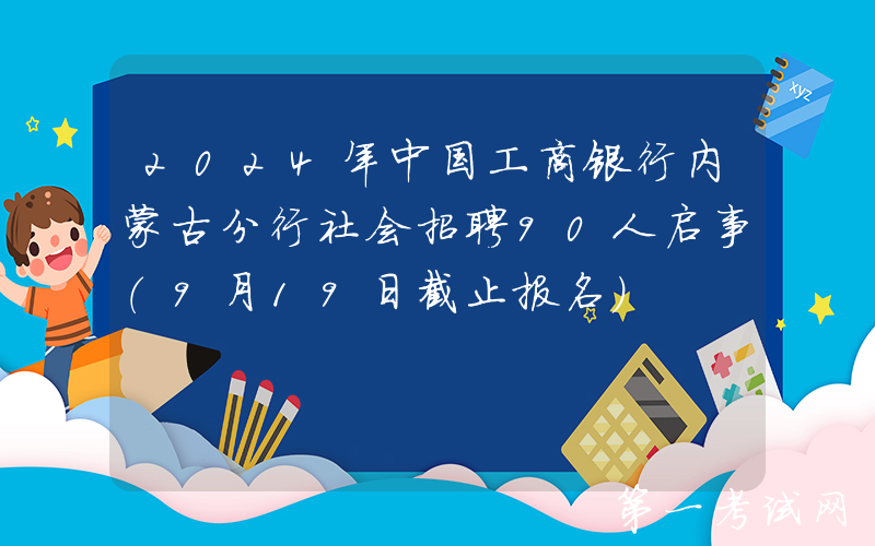2024年中国工商银行内蒙古分行社会招聘90人启事（9月19日截止报名）