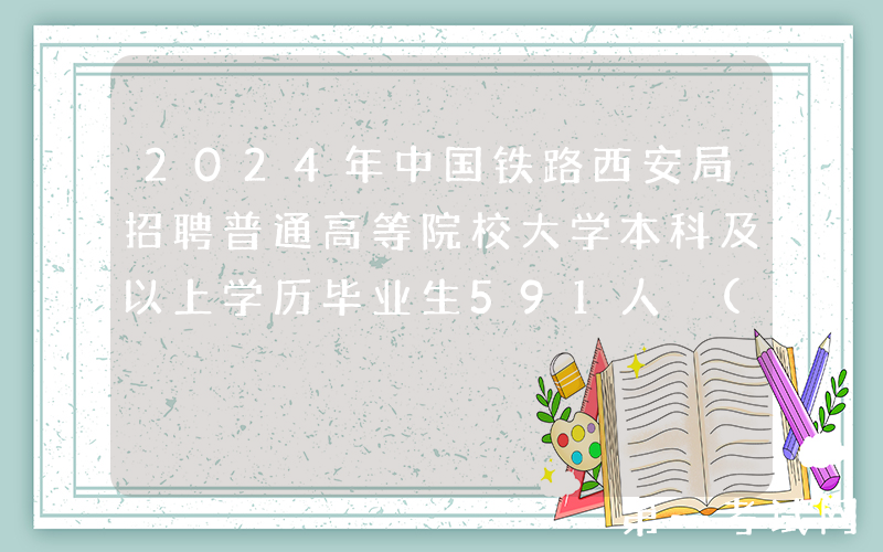2024年中国铁路西安局招聘普通高等院校大学本科及以上学历毕业生591人 (陕西)