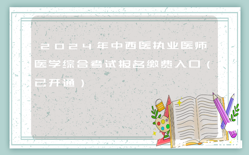 2024年中西医执业医师医学综合考试报名缴费入口（已开通）
