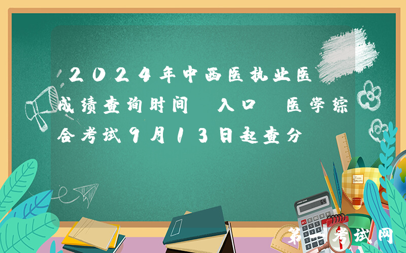 2024年中西医执业医师成绩查询时间及入口（医学综合考试9月13日起查分）