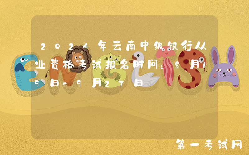 2024年云南中级银行从业资格考试报名时间：8月19日-9月27日