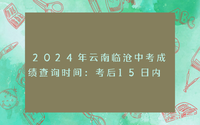 2024年云南临沧中考成绩查询时间：考后15日内