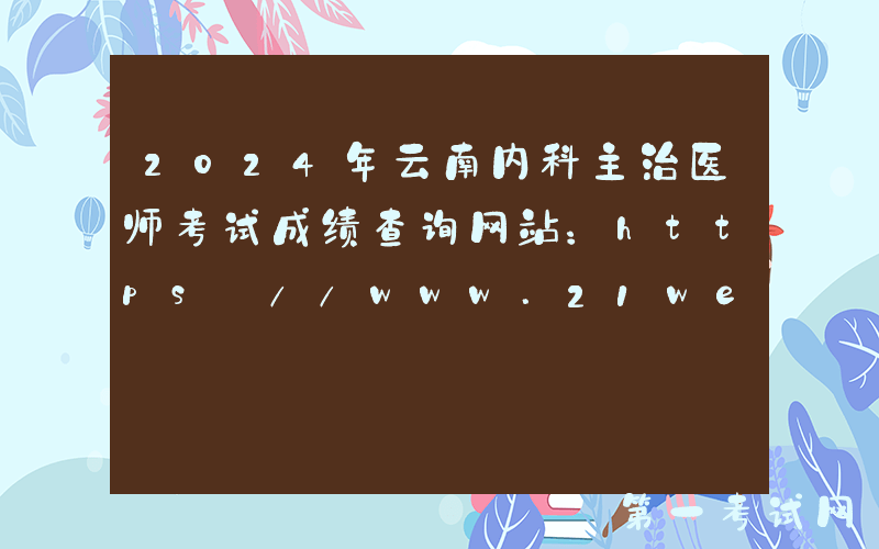 2024年云南内科主治医师考试成绩查询网站：https://www.21wecan.com