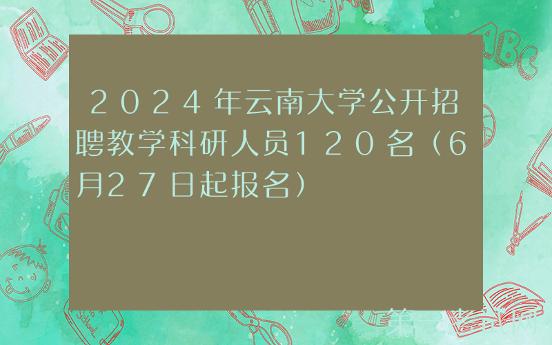 2024年云南大学公开招聘教学科研人员120名（6月27日起报名）