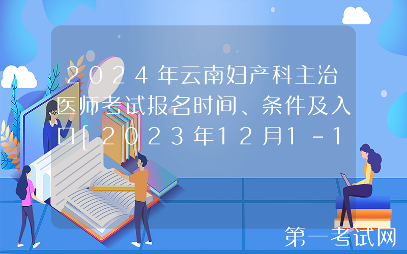 2024年云南妇产科主治医师考试报名时间、条件及入口[2023年12月1-14日网上预报名]