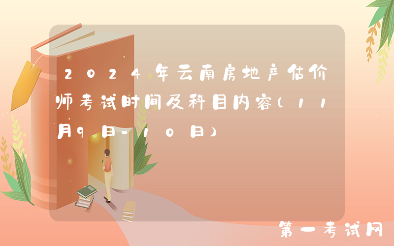 2024年云南房地产估价师考试时间及科目内容（11月9日-10日）