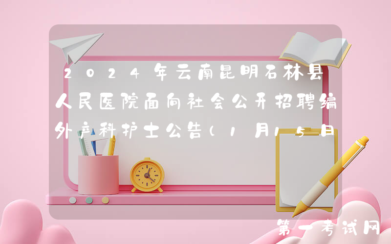 2024年云南昆明石林县人民医院面向社会公开招聘编外产科护士公告（1月15日-17日报名）