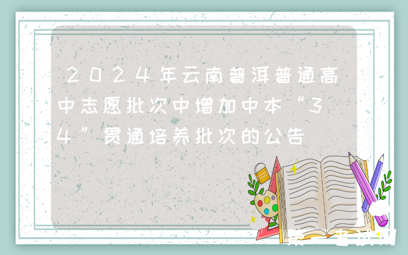 2024年云南普洱普通高中志愿批次中增加中本“3+4”贯通培养批次的公告