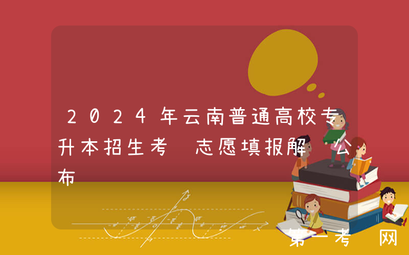 2024年云南普通高校专升本招生考试志愿填报解读公布