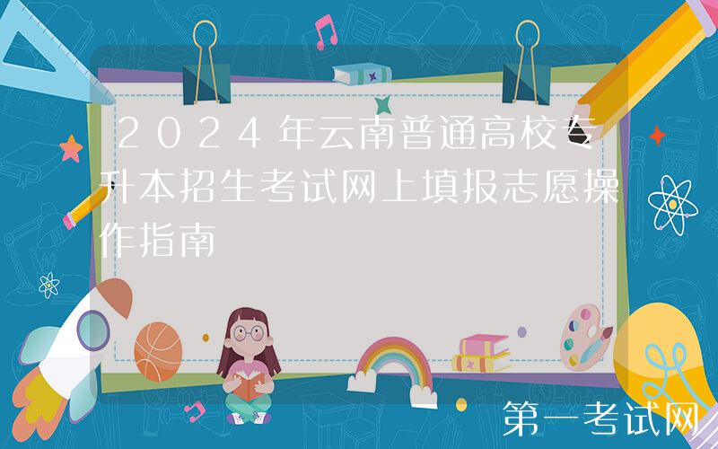 2024年云南普通高校专升本招生考试网上填报志愿操作指南