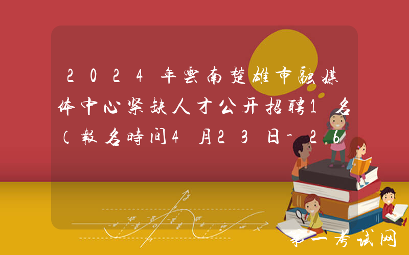 2024年云南楚雄市融媒体中心紧缺人才公开招聘1名（报名时间4月23日-26日）