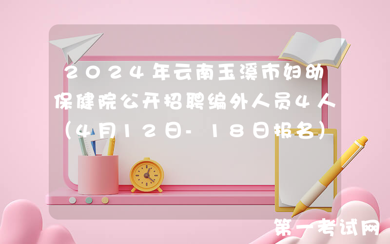 2024年云南玉溪市妇幼保健院公开招聘编外人员4人（4月12日-18日报名）