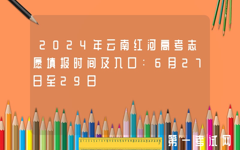 2024年云南红河高考志愿填报时间及入口：6月27日至29日