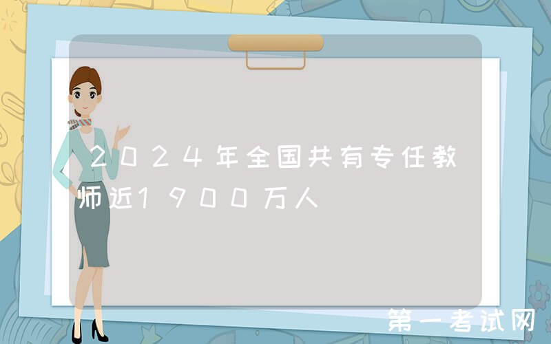 2024年全国共有专任教师近1900万人