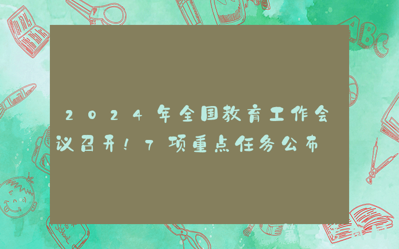 2024年全国教育工作会议召开！7项重点任务公布