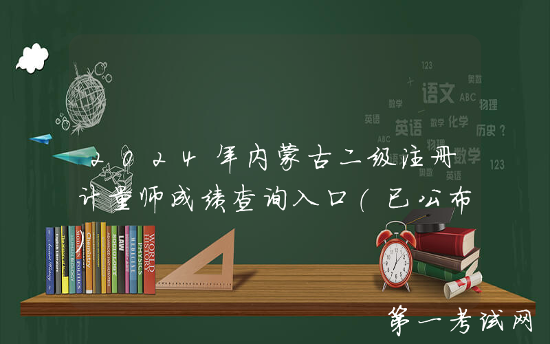 2024年内蒙古二级注册计量师成绩查询入口（已公布）